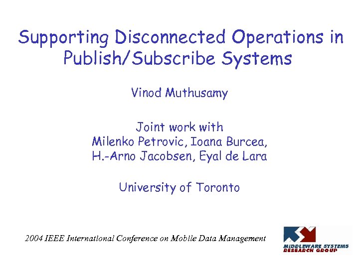 Supporting Disconnected Operations in Publish/Subscribe Systems Vinod Muthusamy Joint work with Milenko Petrovic, Ioana