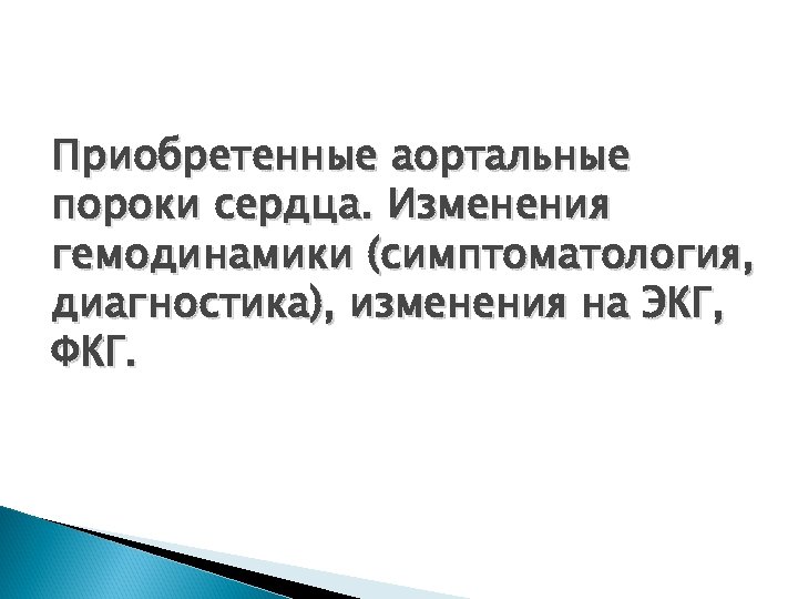 Приобретенные аортальные пороки сердца. Изменения гемодинамики (симптоматология, диагностика), изменения на ЭКГ, ФКГ. 
