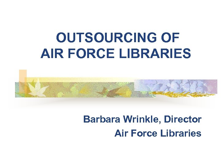 OUTSOURCING OF AIR FORCE LIBRARIES Barbara Wrinkle, Director Air Force Libraries 