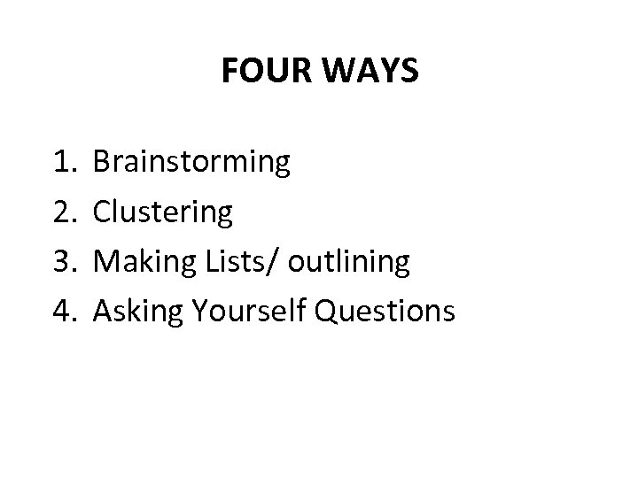 FOUR WAYS 1. 2. 3. 4. Brainstorming Clustering Making Lists/ outlining Asking Yourself Questions