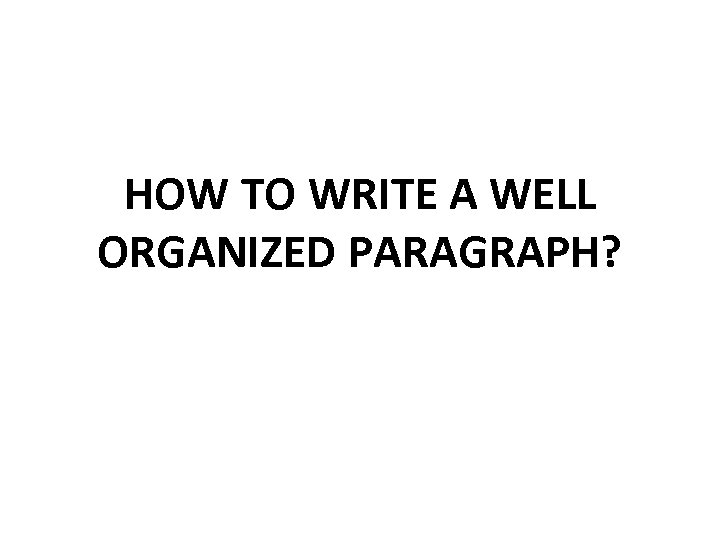 HOW TO WRITE A WELL ORGANIZED PARAGRAPH? 