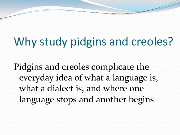 Why study pidgins and creoles? Pidgins and creoles complicate the everyday idea of what