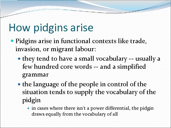 How pidgins arise Pidgins arise in functional contexts like trade, invasion, or migrant labour:
