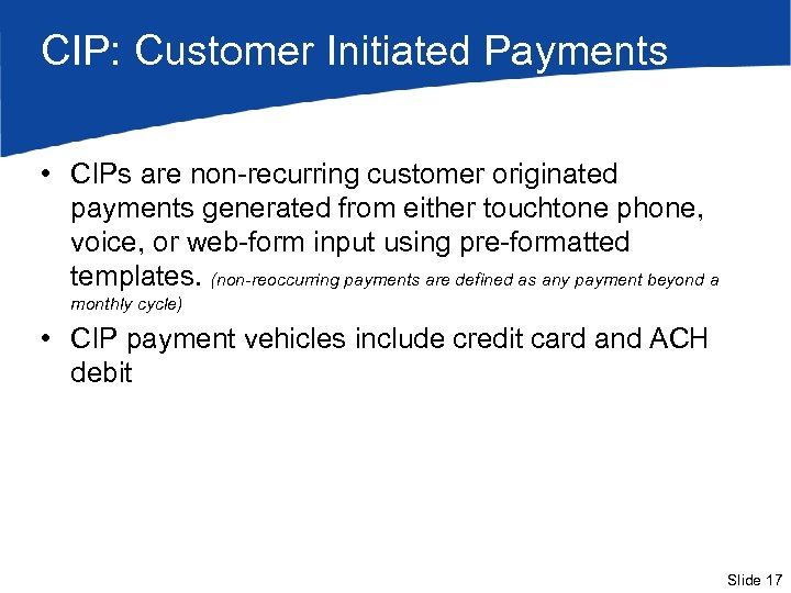 CIP: Customer Initiated Payments • CIPs are non-recurring customer originated payments generated from either