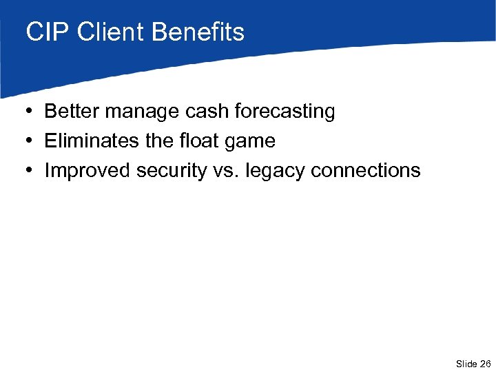 CIP Client Benefits • Better manage cash forecasting • Eliminates the float game •