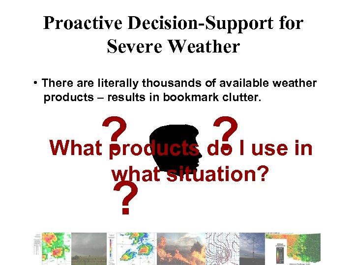 Proactive Decision-Support for Severe Weather • There are literally thousands of available weather products