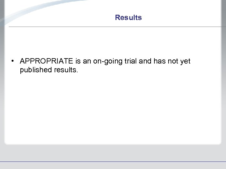 Results • APPROPRIATE is an on-going trial and has not yet published results. 