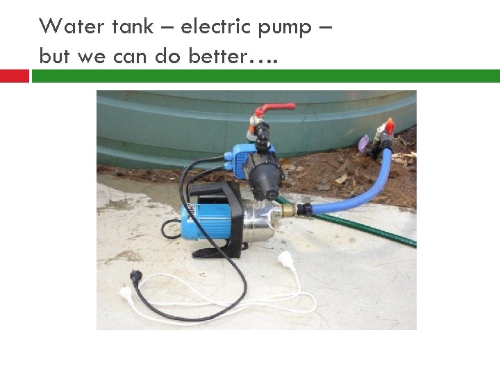 Water tank – electric pump – but we can do better…. 