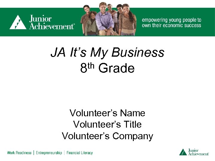 JA It’s My Business 8 th Grade Volunteer’s Name Volunteer’s Title Volunteer’s Company 