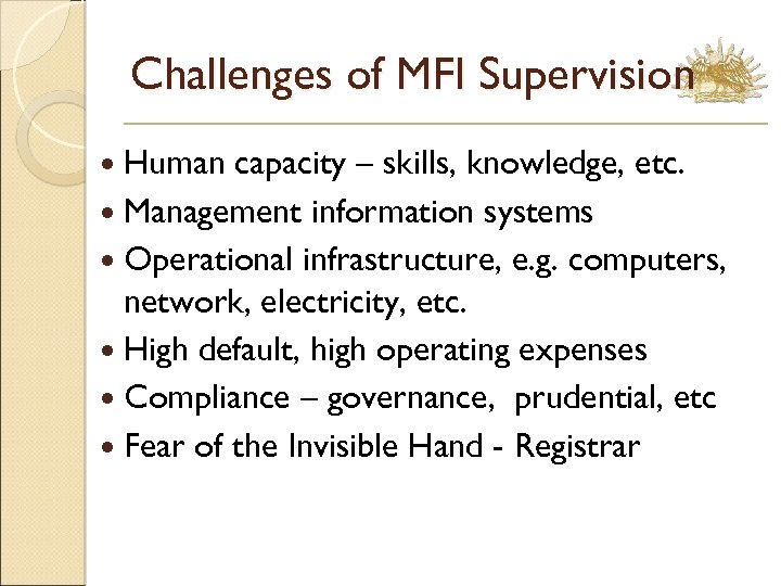 Challenges of MFI Supervision Human capacity – skills, knowledge, etc. Management information systems Operational