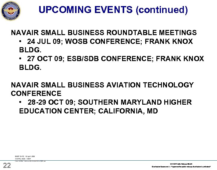 UPCOMING EVENTS (continued) NAVAIR SMALL BUSINESS ROUNDTABLE MEETINGS • 24 JUL 09; WOSB CONFERENCE;