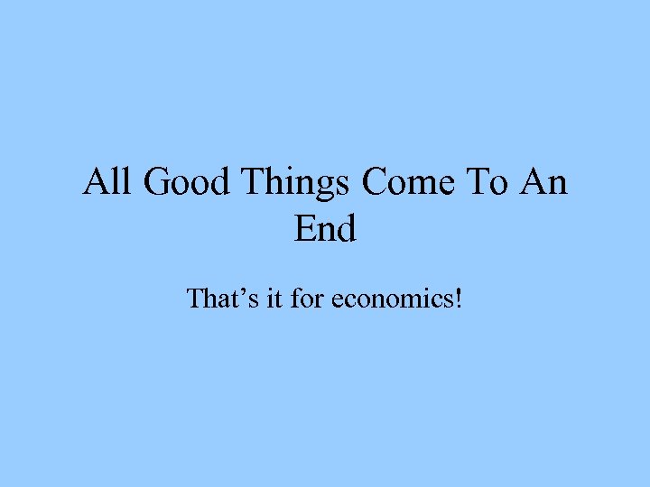 All Good Things Come To An End That’s it for economics! 