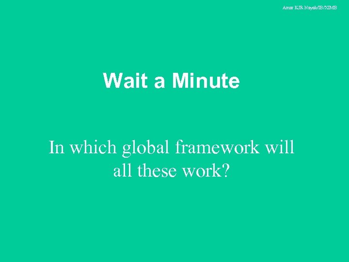 Amar KJR Nayak/IB/XIMB Wait a Minute In which global framework will all these work?