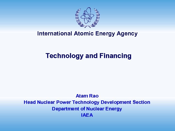 International Atomic Energy Agency Technology and Financing Atam Rao Head Nuclear Power Technology Development