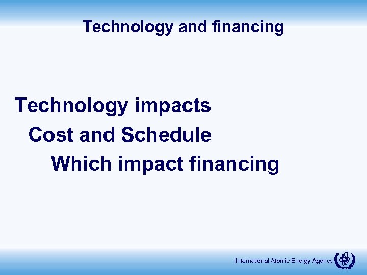 Technology and financing Technology impacts Cost and Schedule Which impact financing International Atomic Energy