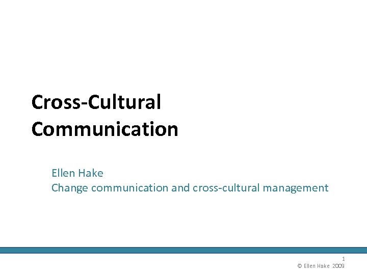 Cross-Cultural Communication Ellen Hake Change communication and cross-cultural management 1 © Ellen Hake 2009