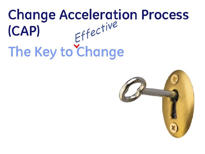 < Change Acceleration Process ive ct (CAP) ffe E The Key to Change 