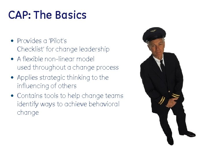 CAP: The Basics • Provides a ‘Pilot’s Checklist’ for change leadership • A flexible