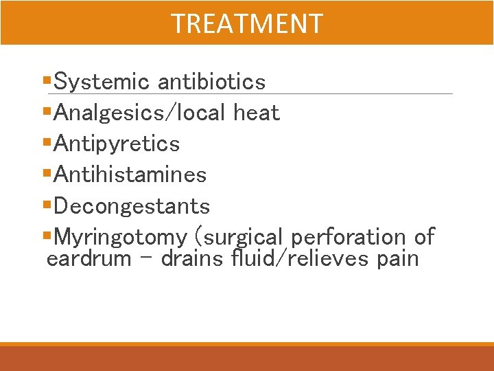 TREATMENT §Systemic antibiotics §Analgesics/local heat §Antipyretics §Antihistamines §Decongestants §Myringotomy (surgical perforation of eardrum –