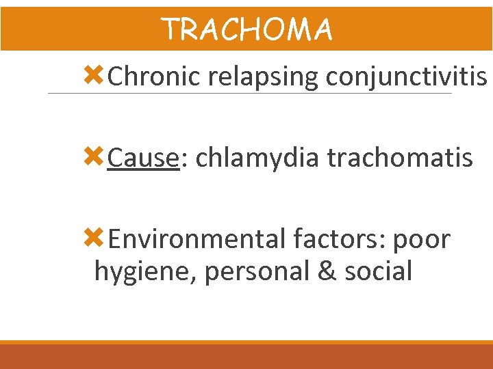 TRACHOMA Chronic relapsing conjunctivitis Cause: chlamydia trachomatis Environmental factors: poor hygiene, personal & social