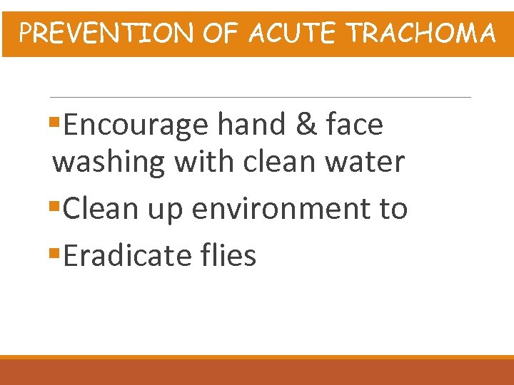 PREVENTION OF ACUTE TRACHOMA §Encourage hand & face washing with clean water §Clean up