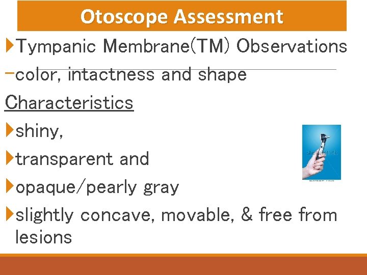 Otoscope Assessment Tympanic Membrane(TM) Observations -color, intactness and shape Characteristics shiny, transparent and opaque/pearly