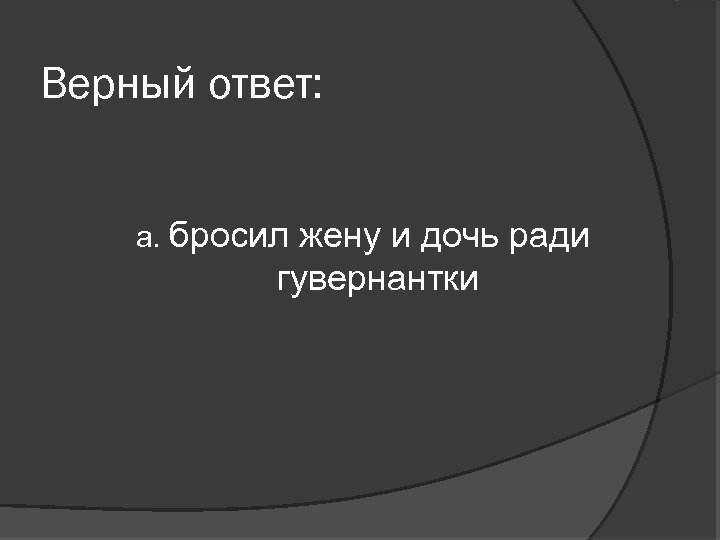 Верный ответ: а. бросил жену и дочь ради гувернантки 