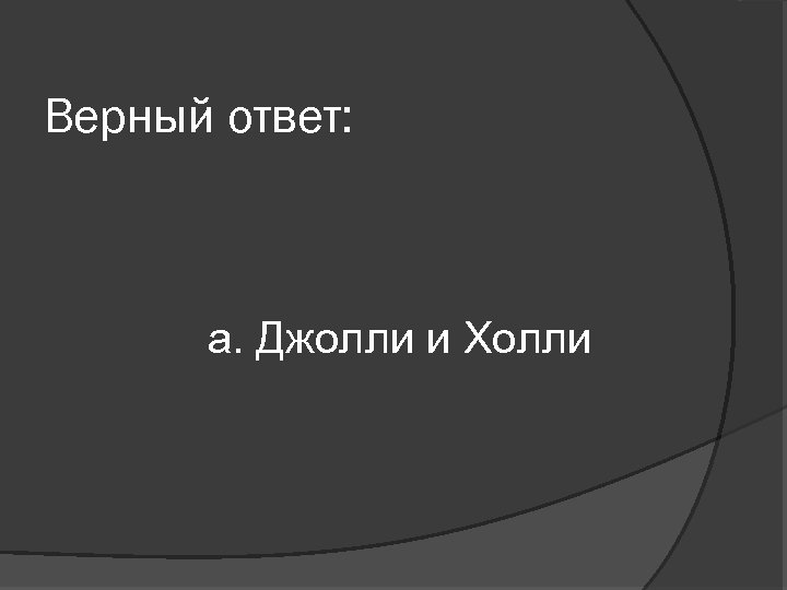 Верный ответ: а. Джолли и Холли 