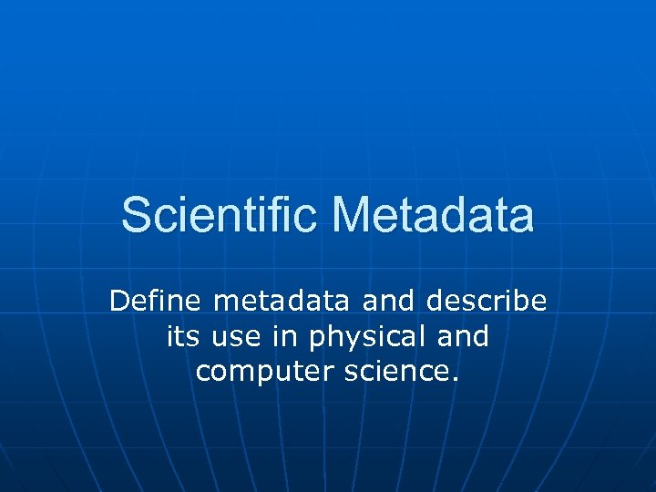 Scientific Metadata Define metadata and describe its use in physical and computer science. 