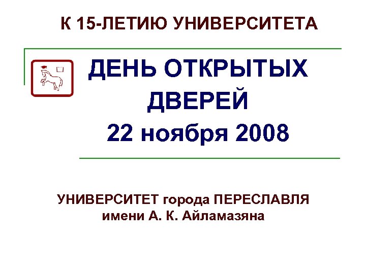 К 15 -ЛЕТИЮ УНИВЕРСИТЕТА ДЕНЬ ОТКРЫТЫХ ДВЕРЕЙ 22 ноября 2008 УНИВЕРСИТЕТ города ПЕРЕСЛАВЛЯ имени