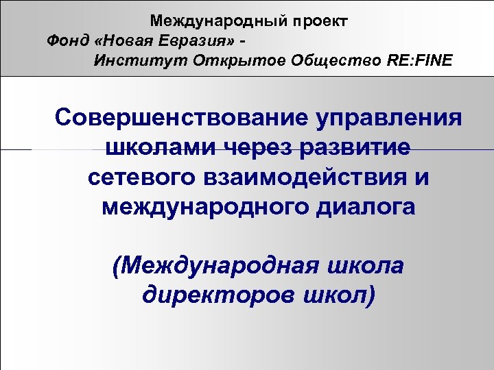 Международный проект Фонд «Новая Евразия» Институт Открытое Общество RE: FINE Совершенствование управления школами через