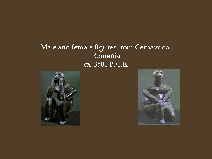 Male and female figures from Cernavoda, Romania ca. 3500 B. C. E. 
