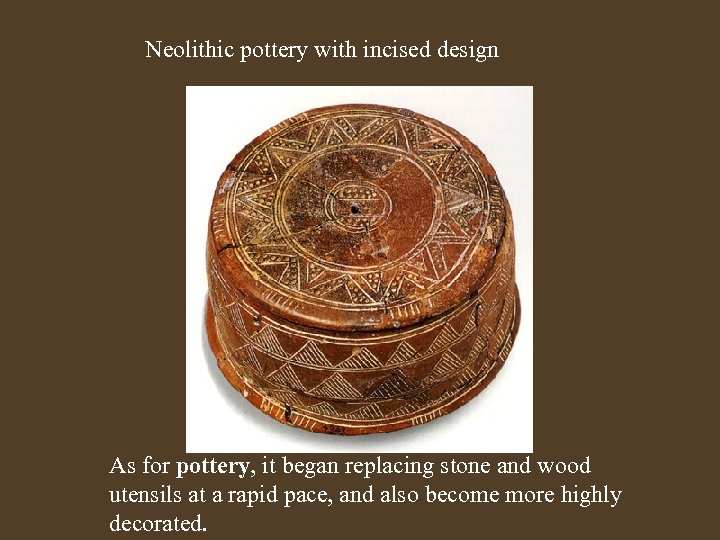 Neolithic pottery with incised design As for pottery, it began replacing stone and wood