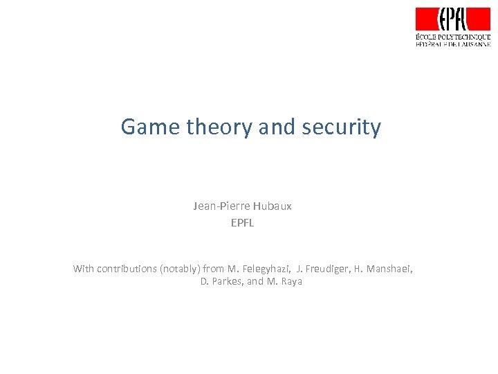 Game theory and security Jean-Pierre Hubaux EPFL With contributions (notably) from M. Felegyhazi, J.