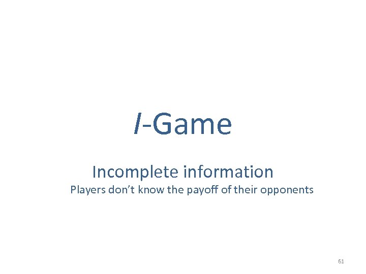 I-Game Incomplete information Players don’t know the payoff of their opponents 61 