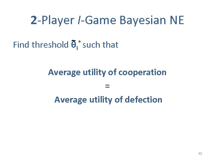 2 -Player I-Game Bayesian NE ~ Find threshold θi* such that Average utility of