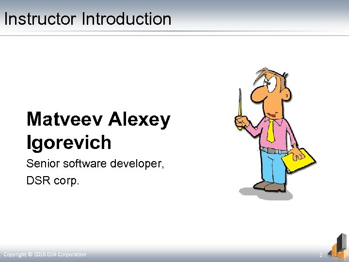 Instructor Introduction Matveev Alexey Igorevich Senior software developer, DSR corp. Copyright © 2016 DSR