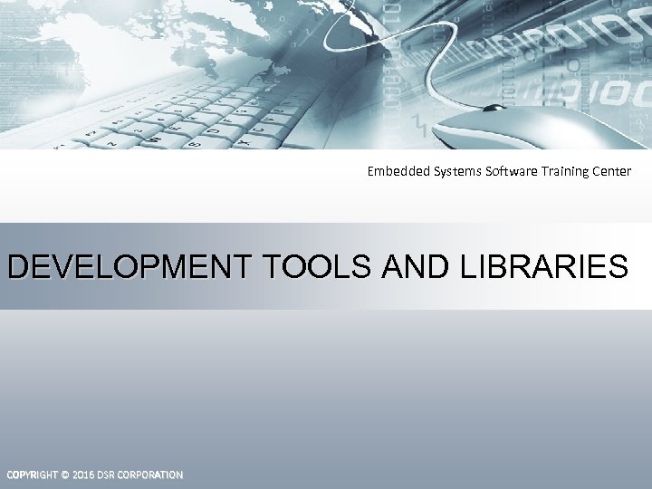 Embedded Systems Software Training Center DEVELOPMENT TOOLS AND LIBRARIES COPYRIGHT © 2016 DSR CORPORATION