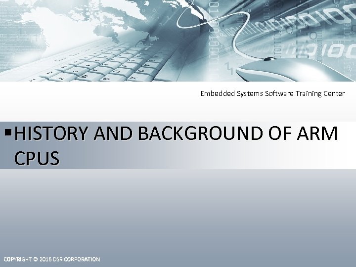 Embedded Systems Software Training Center HISTORY AND BACKGROUND OF ARM CPUS COPYRIGHT © 2016