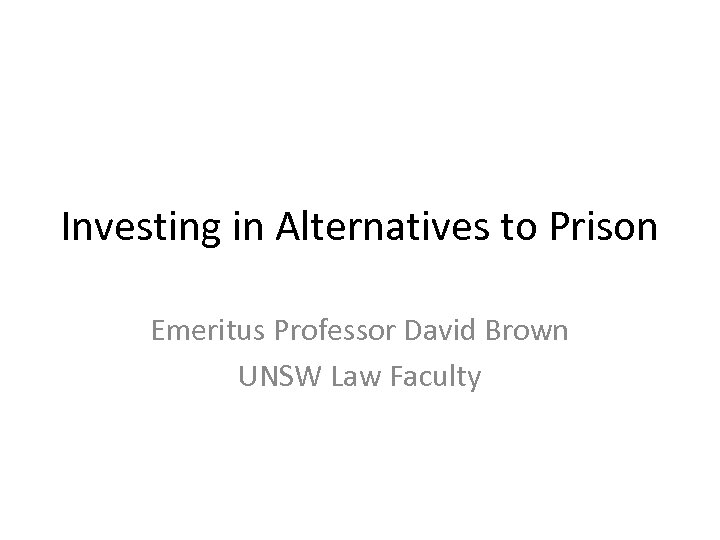 Investing in Alternatives to Prison Emeritus Professor David Brown UNSW Law Faculty 