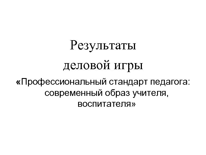 Результаты деловой игры «Профессиональный стандарт педагога: современный образ учителя, воспитателя» 