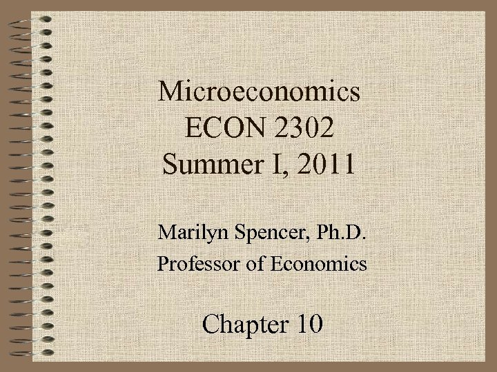 Microeconomics ECON 2302 Summer I, 2011 Marilyn Spencer, Ph. D. Professor of Economics Chapter