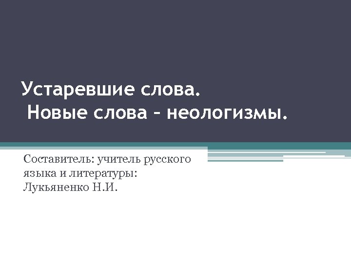 Устаревшие слова. Новые слова – неологизмы. Составитель: учитель русского языка и литературы: Лукьяненко Н.