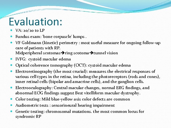 Evaluation: VA: 20/20 to LP Fundus exam: 'bone corpuscle' lumps. VF Goldmann (kinetic) perimetry