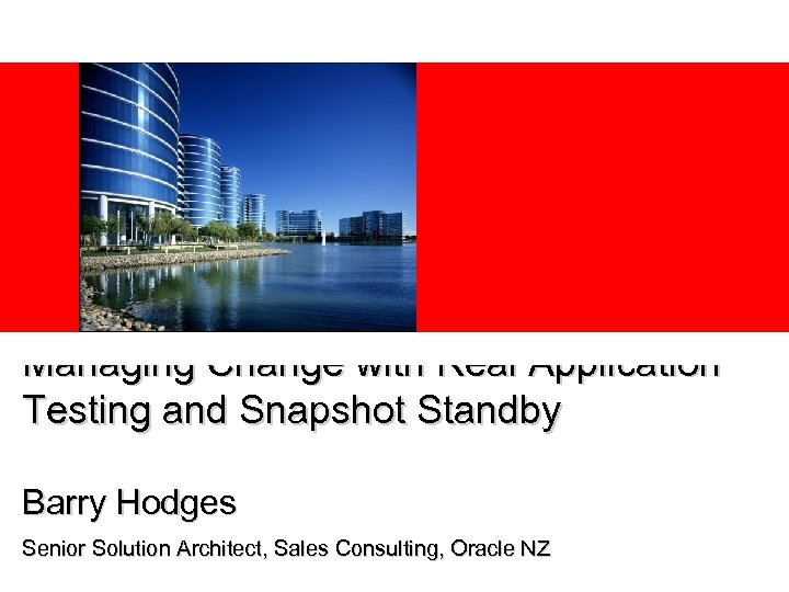  Managing Change with Real Application Testing and Snapshot Standby Barry Hodges Senior Solution