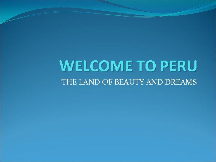 WELCOME TO PERU THE LAND OF BEAUTY AND DREAMS 