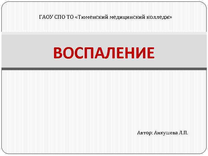 ГАОУ СПО ТО «Тюменский медицинский колледж» ВОСПАЛЕНИЕ Автор: Анкушева Л. П. 