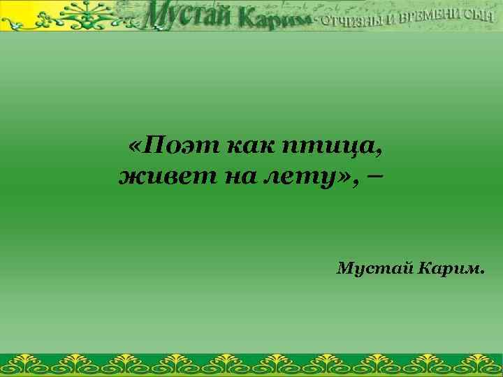  «Поэт как птица, живет на лету» , – Мустай Карим. 