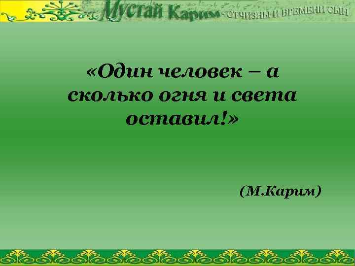  «Один человек – а сколько огня и света оставил!» (М. Карим) 