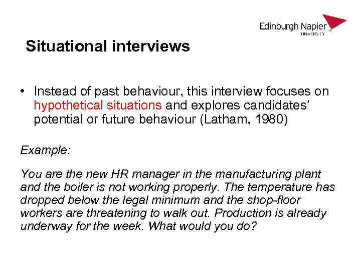 Situational interviews • Instead of past behaviour, this interview focuses on hypothetical situations and